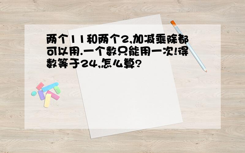 两个11和两个2,加减乘除都可以用.一个数只能用一次!得数等于24,怎么算?