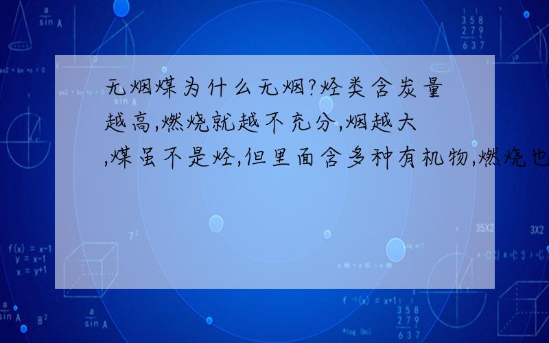 无烟煤为什么无烟?烃类含炭量越高,燃烧就越不充分,烟越大,煤虽不是烃,但里面含多种有机物,燃烧也应该类似,而无烟煤含炭量达百分之90,为何燃烧无烟