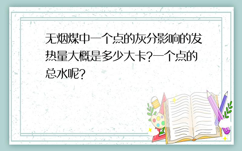 无烟煤中一个点的灰分影响的发热量大概是多少大卡?一个点的总水呢?