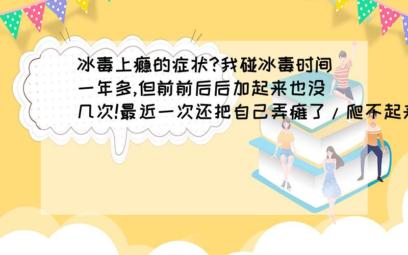 冰毒上瘾的症状?我碰冰毒时间一年多,但前前后后加起来也没几次!最近一次还把自己弄瘫了/爬不起来!距上次溜冰一个多月了.我现在就感觉浑身无力!并且浑身有点发虚的那种颤抖!而且累了