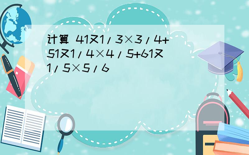 计算 41又1/3×3/4+51又1/4×4/5+61又1/5×5/6