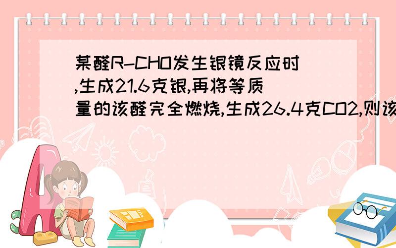 某醛R-CHO发生银镜反应时,生成21.6克银,再将等质量的该醛完全燃烧,生成26.4克CO2,则该醛可能是丙醛、丁醛、已醛、戊醛中哪一种?