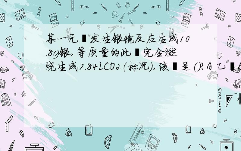 某一元醛发生银镜反应生成10.8g银,等质量的此醛完全燃烧生成7.84LCO2（标况）,该醛是（）?A 乙醛B 丁醛C 戊醛D 苯甲醛为啥?