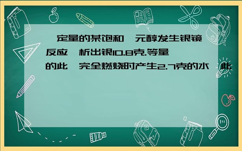 一定量的某饱和一元醇发生银镜反应,析出银10.8克.等量的此醛完全燃烧时产生2.7克的水,此醛可能是乙醛 丙醛 丁醛 丁烯醛