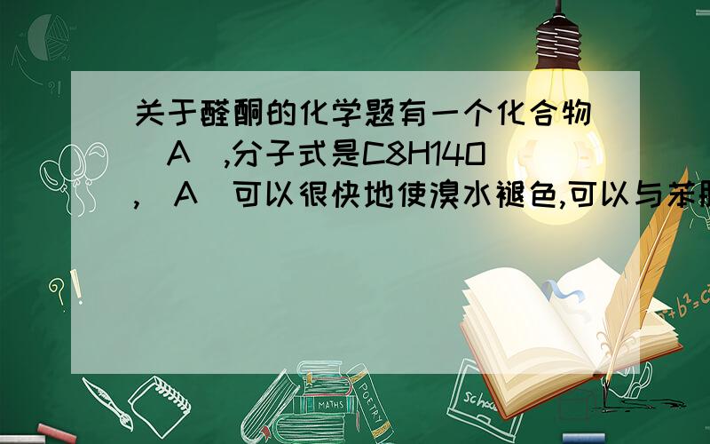 关于醛酮的化学题有一个化合物（A）,分子式是C8H14O,（A）可以很快地使溴水褪色,可以与苯肼反应,（A）氧化生成一分子丙酮及另一化合物（B）,（B）具有酸性,同NaOCl反应生成氯仿和一分子丁