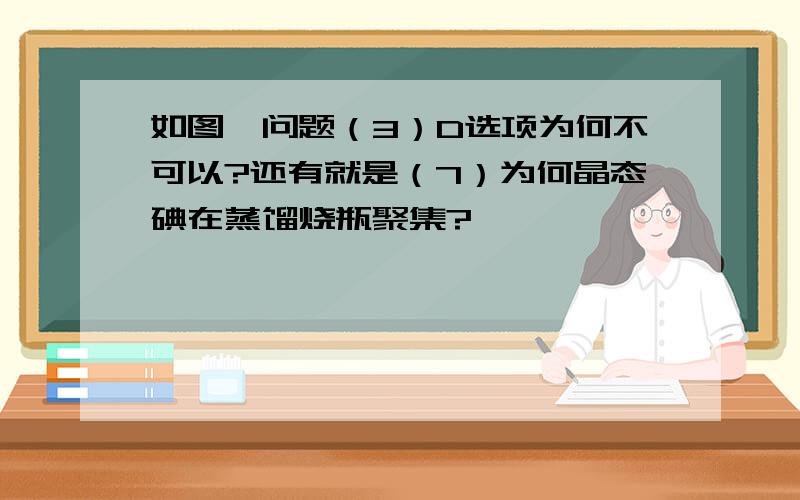 如图,问题（3）D选项为何不可以?还有就是（7）为何晶态碘在蒸馏烧瓶聚集?