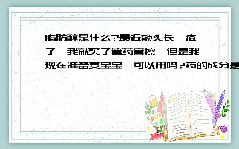 脂肪醇是什么?最近额头长痤疮了,我就买了管药膏擦,但是我现在准备要宝宝,可以用吗?药的成分是：芦荟（Aloe)、维生素B6、脂肪醇.