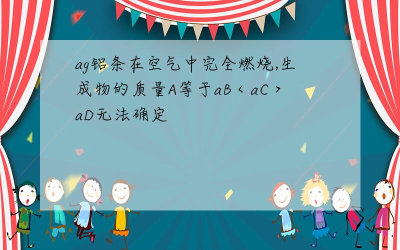 ag铝条在空气中完全燃烧,生成物的质量A等于aB＜aC＞aD无法确定