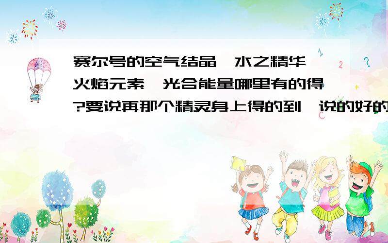 赛尔号的空气结晶,水之精华,火焰元素,光合能量哪里有的得?要说再那个精灵身上得的到,说的好的我追加分还有一个玄冰再哪得?