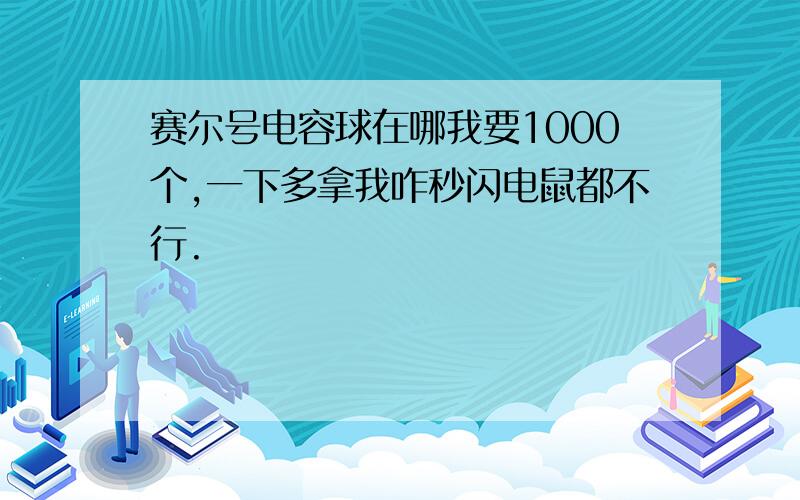 赛尔号电容球在哪我要1000个,一下多拿我咋秒闪电鼠都不行.