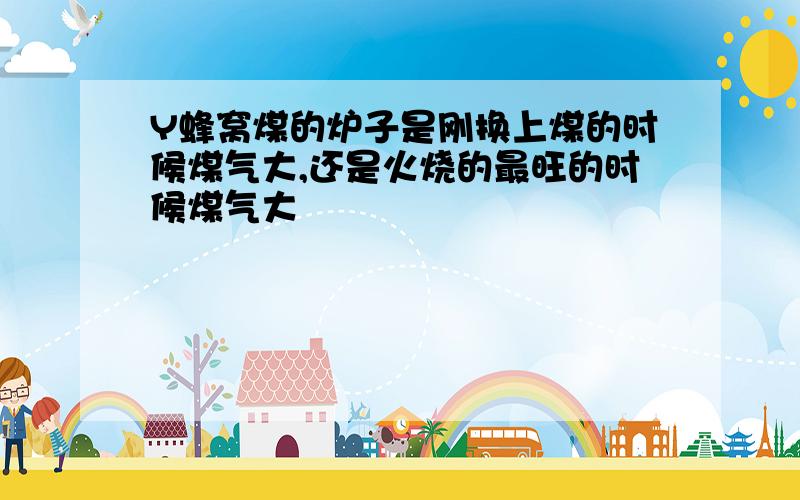 Y蜂窝煤的炉子是刚换上煤的时候煤气大,还是火烧的最旺的时候煤气大