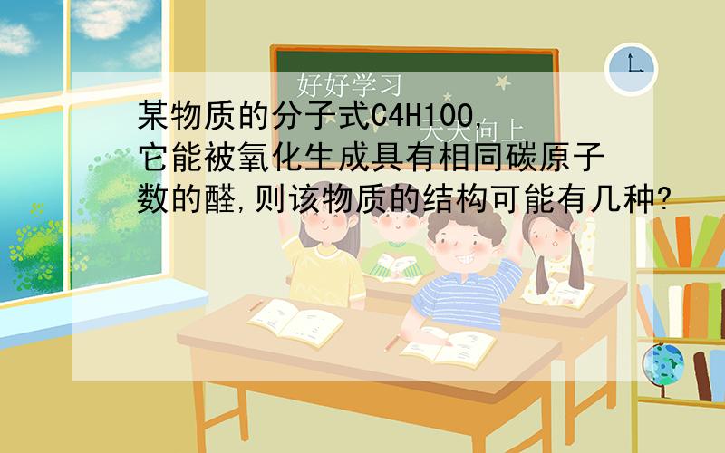 某物质的分子式C4H10O,它能被氧化生成具有相同碳原子数的醛,则该物质的结构可能有几种?