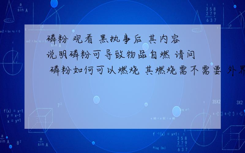 磷粉 观看 黑执事后 其内容说明磷粉可导致物品自燃 请问 磷粉如何可以燃烧 其燃烧需不需要 外界 火源 或 点火装置