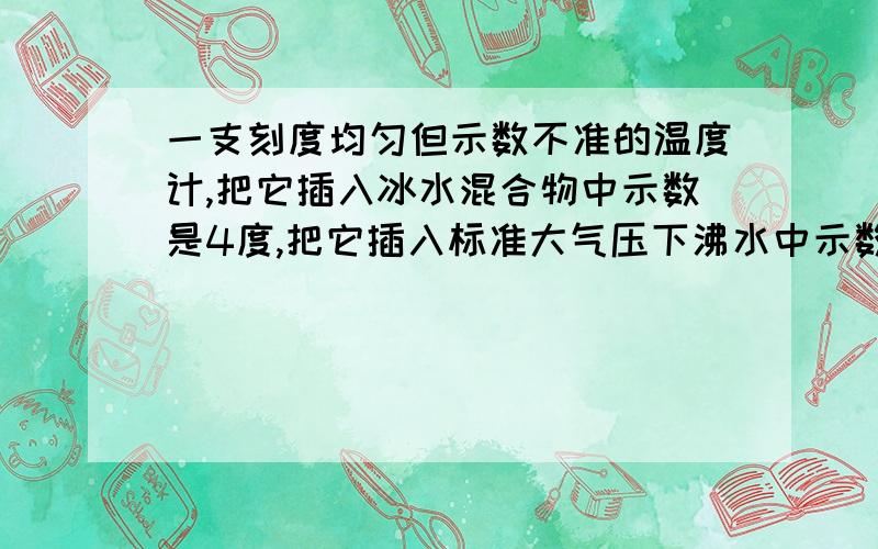 一支刻度均匀但示数不准的温度计,把它插入冰水混合物中示数是4度,把它插入标准大气压下沸水中示数是84度科学