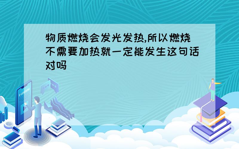 物质燃烧会发光发热,所以燃烧不需要加热就一定能发生这句话对吗