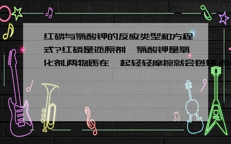 红磷与氯酸钾的反应类型和方程式?红磷是还原剂,氯酸钾是氧化剂.两物质在一起轻轻摩擦就会燃烧.而红磷的燃点却是240度.摩擦远远达不到.那么是发生什么反应呢?