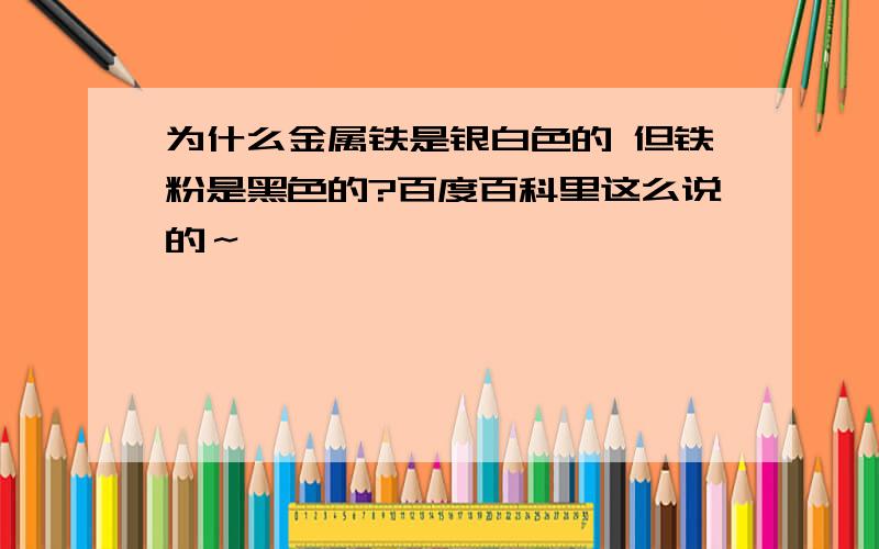 为什么金属铁是银白色的 但铁粉是黑色的?百度百科里这么说的～