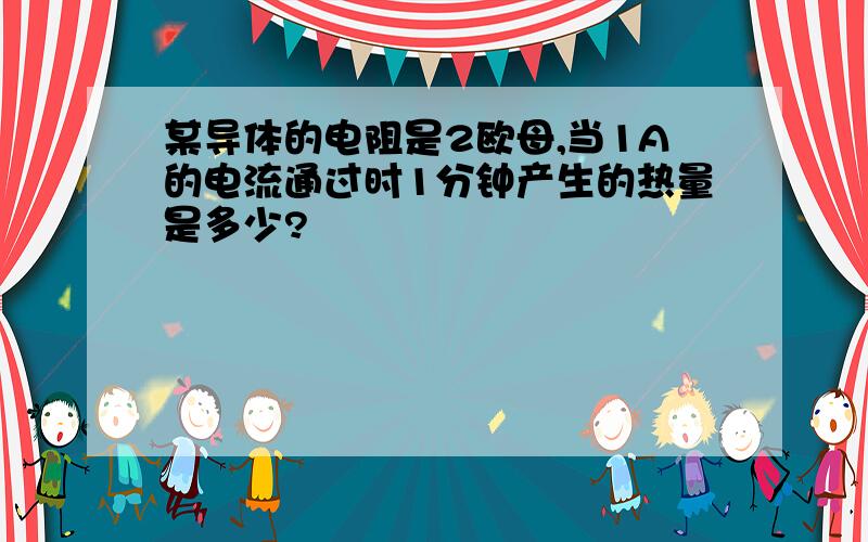 某导体的电阻是2欧母,当1A的电流通过时1分钟产生的热量是多少?