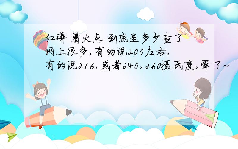 红磷 着火点 到底是多少查了网上很多,有的说200左右,有的说216,或者240,260摄氏度,晕了~