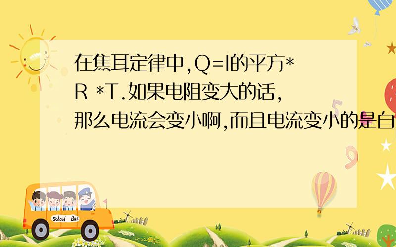 在焦耳定律中,Q=I的平方*R *T.如果电阻变大的话,那么电流会变小啊,而且电流变小的是自己的二次方,所以总的来说热量是变小了,那么此时还说电流通过导体时产生的热量与导体的电阻成正比