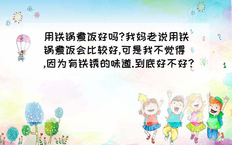 用铁锅煮饭好吗?我妈老说用铁锅煮饭会比较好,可是我不觉得,因为有铁锈的味道.到底好不好?