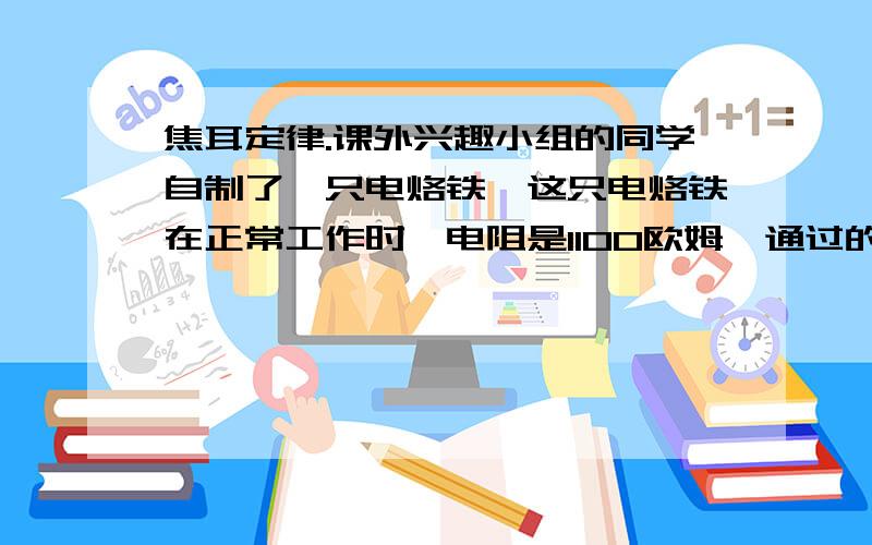 焦耳定律.课外兴趣小组的同学自制了一只电烙铁,这只电烙铁在正常工作时,电阻是1100欧姆,通过的电流是0.2安培,它正常工作5min产生的热量是（ ）焦耳.若电阻 ,电压不变,要使它在相等的时间