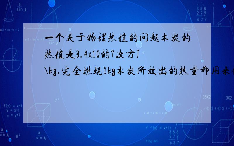 一个关于物理热值的问题木炭的热值是3.4x10的7次方J\kg,完全燃烧1kg木炭所放出的热量都用来做功可使质量是1000kg的物体匀速升高 m.（g取10N/kg）