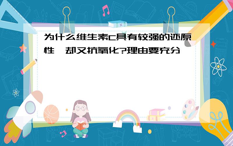 为什么维生素C具有较强的还原性,却又抗氧化?理由要充分