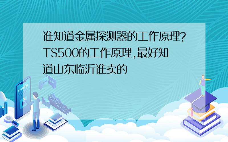 谁知道金属探测器的工作原理?TS500的工作原理,最好知道山东临沂谁卖的