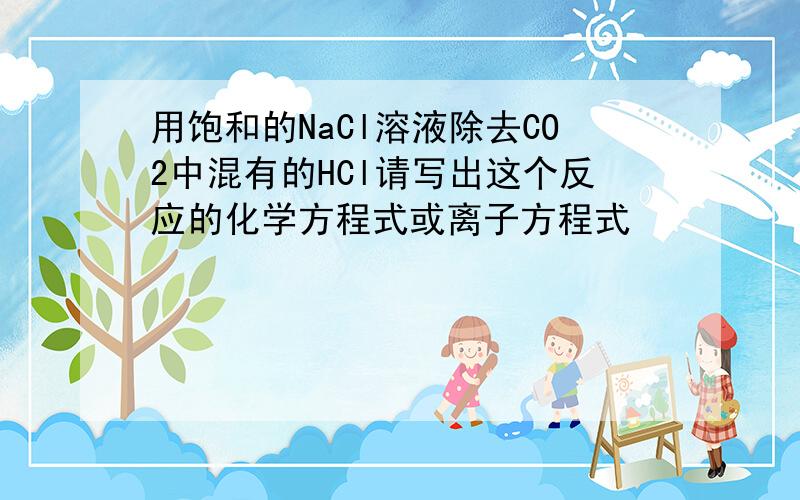 用饱和的NaCl溶液除去CO2中混有的HCl请写出这个反应的化学方程式或离子方程式