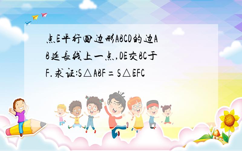 点E平行四边形ABCD的边AB延长线上一点,DE交BC于F.求证:S△ABF=S△EFC