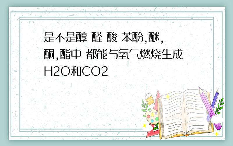 是不是醇 醛 酸 苯酚,醚,酮,酯中 都能与氧气燃烧生成H2O和CO2