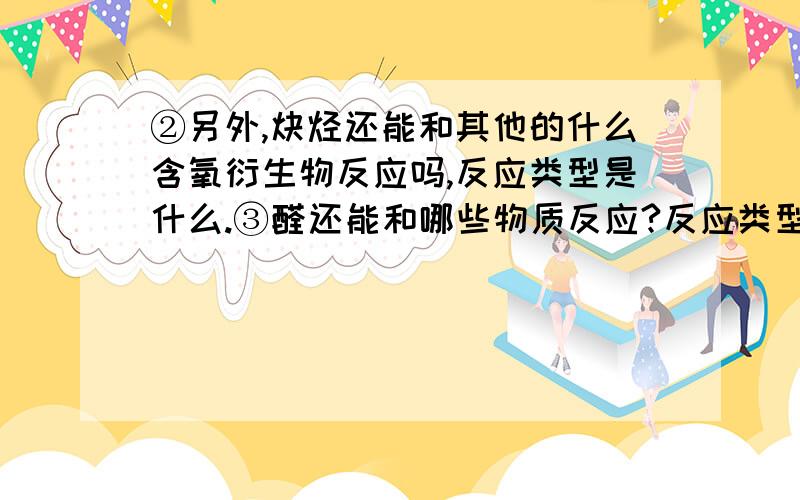 ②另外,炔烃还能和其他的什么含氧衍生物反应吗,反应类型是什么.③醛还能和哪些物质反应?反应类型（和O2、H20反应我知道举其他的)④羧酸又能和哪些物质反应,反应类型（羧酸的酯化反应