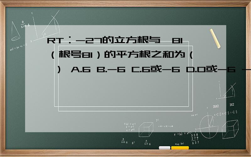 RT：-27的立方根与√81（根号81）的平方根之和为（ ） A.6 B.-6 C.6或-6 D.0或-6 -27的立方根与√81（根号81）的平方根之和为（ ）A.6 B.-6 C.6或-6 D.0或-6 ...