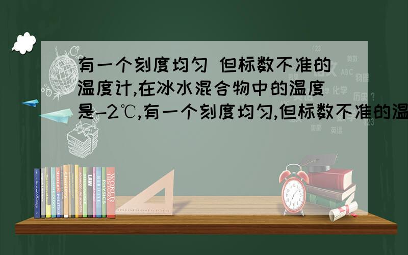 有一个刻度均匀 但标数不准的温度计,在冰水混合物中的温度是-2℃,有一个刻度均匀,但标数不准的温度计,在冰水混合物中的温度是-2℃,在1个标准大气压下的沸水中的示数为96℃,用此温度测