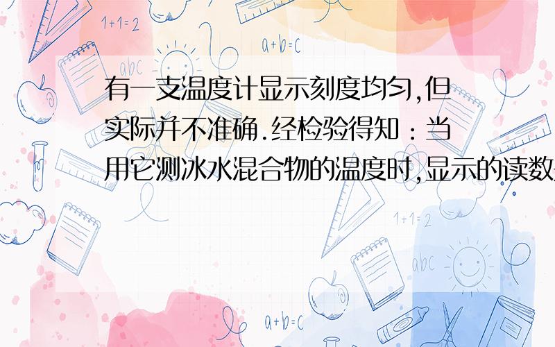 有一支温度计显示刻度均匀,但实际并不准确.经检验得知：当用它测冰水混合物的温度时,显示的读数是3℃；当用它测1标准大气压下沸水的温度时,显示的读数是93℃.现在用标准的温度计测量