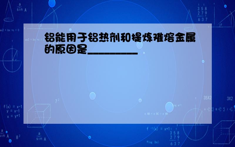 铝能用于铝热剂和提炼难熔金属的原因是_________