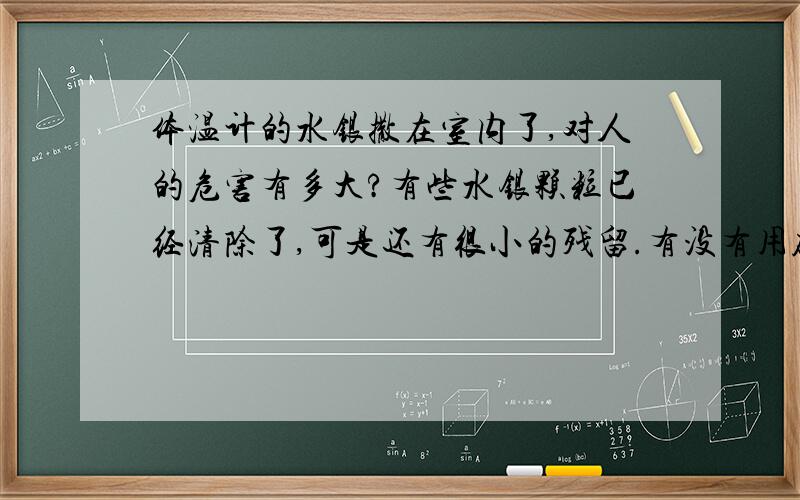 体温计的水银撒在室内了,对人的危害有多大?有些水银颗粒已经清除了,可是还有很小的残留.有没有用硫磺清理,这样对人危害有多大?