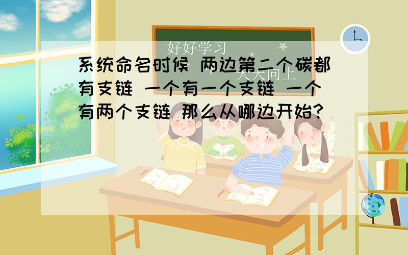 系统命名时候 两边第二个碳都有支链 一个有一个支链 一个有两个支链 那么从哪边开始?