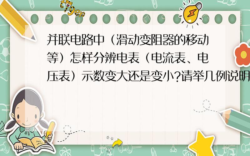 并联电路中（滑动变阻器的移动等）怎样分辨电表（电流表、电压表）示数变大还是变小?请举几例说明!例子经典些,quickly!