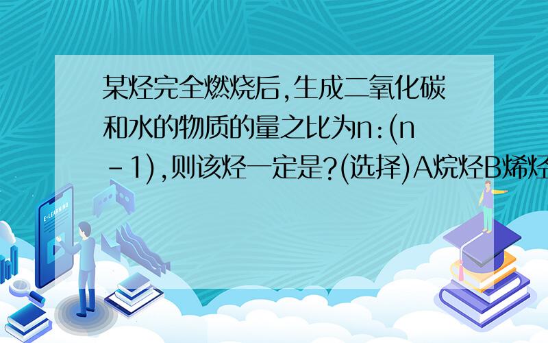 某烃完全燃烧后,生成二氧化碳和水的物质的量之比为n:(n-1),则该烃一定是?(选择)A烷烃B烯烃C炔烃D芳香烃说理