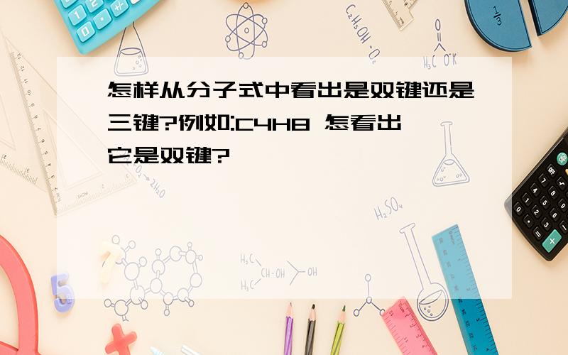 怎样从分子式中看出是双键还是三键?例如:C4H8 怎看出它是双键?