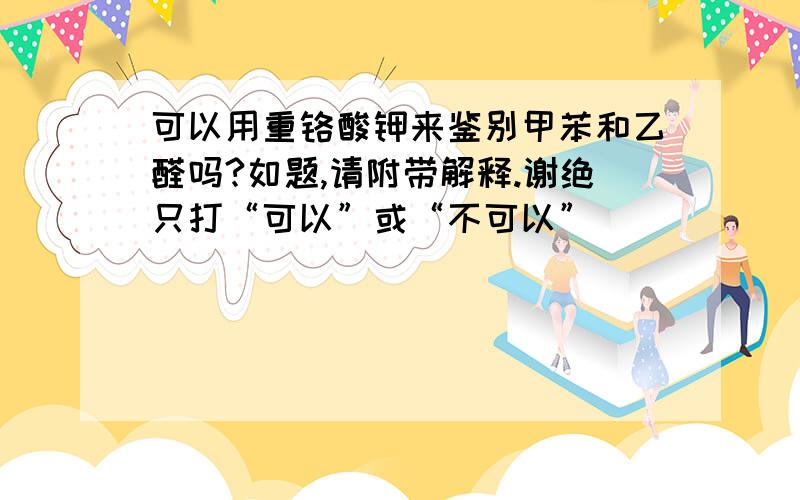 可以用重铬酸钾来鉴别甲苯和乙醛吗?如题,请附带解释.谢绝只打“可以”或“不可以”