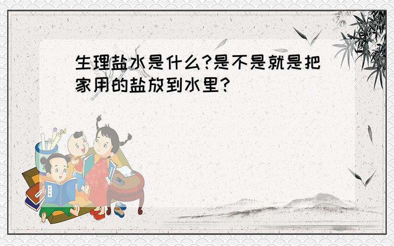 生理盐水是什么?是不是就是把家用的盐放到水里?