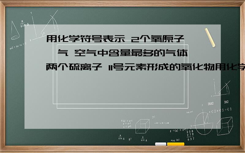 用化学符号表示 2个氧原子 氦气 空气中含量最多的气体 两个硫离子 11号元素形成的氧化物用化学符号表示2个氧原子氦气空气中含量最多的气体两个硫离子11号元素形成的氧化物硫酸铜硝酸