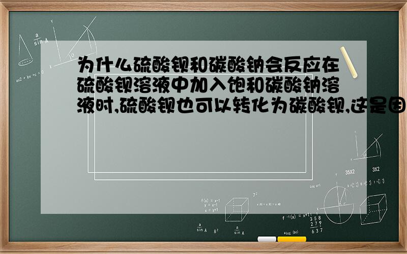 为什么硫酸钡和碳酸钠会反应在硫酸钡溶液中加入饱和碳酸钠溶液时,硫酸钡也可以转化为碳酸钡,这是因为?我想知道原因我是新手,所以没什么悬赏.回周忠辉的兄弟：为什么溶液里会有碳酸