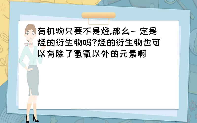 有机物只要不是烃,那么一定是烃的衍生物吗?烃的衍生物也可以有除了氢氧以外的元素啊