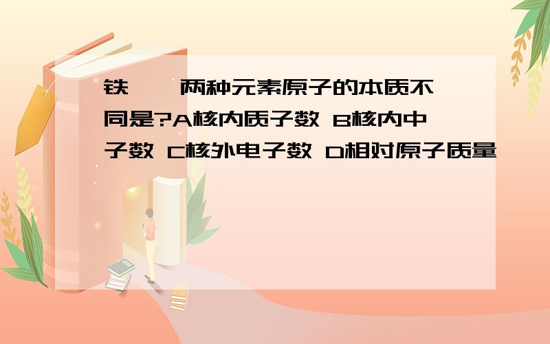 铁 钨 两种元素原子的本质不同是?A核内质子数 B核内中子数 C核外电子数 D相对原子质量