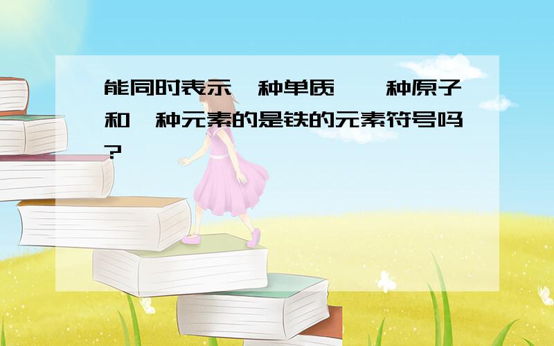 能同时表示一种单质、一种原子和一种元素的是铁的元素符号吗?