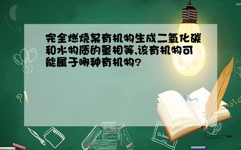 完全燃烧某有机物生成二氧化碳和水物质的量相等,该有机物可能属于哪种有机物?